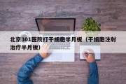 北京301医院打干细胞半月板（干细胞注射治疗半月板）