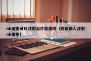 nk细胞可以注射治疗癌症吗（癌症病人注射nk细胞）