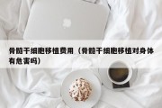 骨髓干细胞移植费用（骨髓干细胞移植对身体有危害吗）