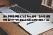 造血干细胞移植能治愈白血病吗（造血干细胞移植是一种可以治愈急性白血病的治疗方法）