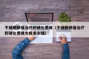 干细胞移植治疗肝硬化费用（干细胞移植治疗肝硬化费用大概多少钱）