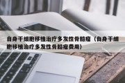 自身干细胞移植治疗多发性骨髓瘤（自身干细胞移植治疗多发性骨髓瘤费用）