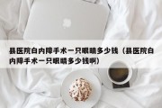 县医院白内障手术一只眼睛多少钱（县医院白内障手术一只眼睛多少钱啊）