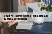 301医院干细胞糖尿病费用（北京解放军总医院糖尿病干细胞移植）