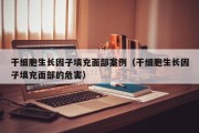 干细胞生长因子填充面部案例（干细胞生长因子填充面部的危害）