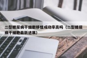 二型糖尿病干细胞移植成功率高吗（二型糖尿病干细胞最新进展）