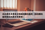 白内障手术费多少钱潍坊眼科医院（潍坊眼科医院做白内障手术费用）