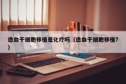 造血干细胞移植是化疗吗（造血干细胞移植?）