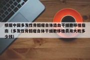 根据中国多发性骨髓瘤自体造血干细胞移植指南（多发性骨髓瘤自体干细胞移植费用大概多少钱）