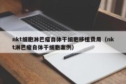 nkt细胞淋巴瘤自体干细胞移植费用（nkt淋巴瘤自体干细胞案例）