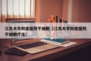 江苏大学附属医院干细胞（江苏大学附属医院干细胞疗法）