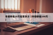 骨髓移植20万能报多少（骨髓移植100万）