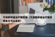 干细胞移植治疗糖尿病（干细胞移植治疗糖尿病是否可以治愈）