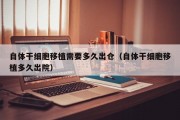 自体干细胞移植需要多久出仓（自体干细胞移植多久出院）
