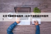 北京干细胞移植医院（北京干细胞最好的医院）