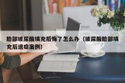 脸部玻尿酸填充后悔了怎么办（玻尿酸脸部填充后遗症案例）