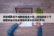 骨髓瘤造血干细胞移植多少钱（骨髓瘤做了干细胞移植以后能够延长多长时间的寿命）