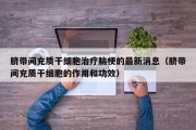 脐带间充质干细胞治疗脑梗的最新消息（脐带间充质干细胞的作用和功效）