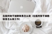 在医院做干细胞销售怎么做（在医院做干细胞销售怎么做工作）