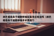 淋巴瘤造血干细胞移植后复发还有治吗（淋巴瘤造血干细胞移植手术费用?）