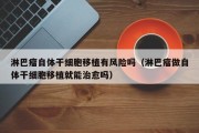 淋巴瘤自体干细胞移植有风险吗（淋巴瘤做自体干细胞移植就能治愈吗）