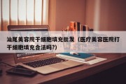 汕尾美容院干细胞填充批发（医疗美容医院打干细胞填充合法吗?）