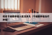 癌症干细胞移植人能活多久（干细胞移植治疗肿瘤）