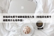 骨髓间充质干细胞提取侵入性（骨髓间充质干细胞用什么培养基）