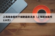 上海瑞金医院干细胞最新消息（上海瑞金医院120万）