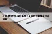 干细胞注射能治什么病（干细胞注射能治什么病症）