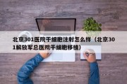 北京301医院干细胞注射怎么样（北京301解放军总医院干细胞移植）