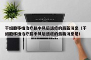 干细胞移植治疗脑中风后遗症的最新消息（干细胞移植治疗脑中风后遗症的最新消息是）