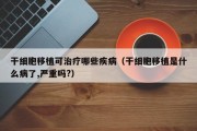 干细胞移植可治疗哪些疾病（干细胞移植是什么病了,严重吗?）