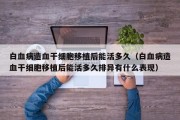 白血病造血干细胞移植后能活多久（白血病造血干细胞移植后能活多久排异有什么表现）