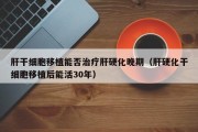 肝干细胞移植能否治疗肝硬化晚期（肝硬化干细胞移植后能活30年）