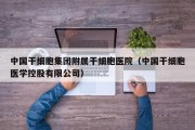 中国干细胞集团附属干细胞医院（中国干细胞医学控股有限公司）