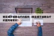 糖尿病干细胞治疗的医院（糖尿病干细胞治疗的医院哪家好）