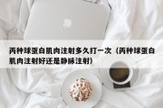 丙种球蛋白肌肉注射多久打一次（丙种球蛋白肌肉注射好还是静脉注射）