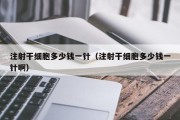 注射干细胞多少钱一针（注射干细胞多少钱一针啊）
