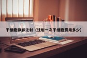 干细胞静脉注射（注射一次干细胞费用多少）