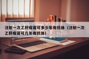注射一次乙肝疫苗可多少年有抗体（注射一次乙肝疫苗可几年有抗体）