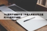 301医院干细胞疗法（中国人民解放军总医院301医院干细胞）