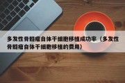 多发性骨髓瘤自体干细胞移植成功率（多发性骨髓瘤自体干细胞移植的费用）