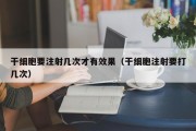 干细胞要注射几次才有效果（干细胞注射要打几次）