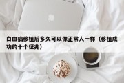 白血病移植后多久可以像正常人一样（移植成功的十个征兆）