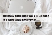 骨髓瘤自体干细胞移植有没有风险（骨髓瘤自体干细胞移植有没有风险和风险）