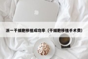 浙一干细胞移植成功率（干细胞移植手术费）