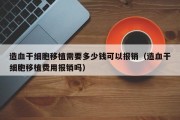 造血干细胞移植需要多少钱可以报销（造血干细胞移植费用报销吗）