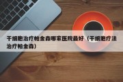 干细胞治疗帕金森哪家医院最好（干细胞疗法治疗帕金森）