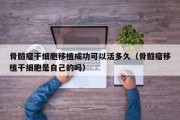 骨髓瘤干细胞移植成功可以活多久（骨髓瘤移植干细胞是自己的吗）